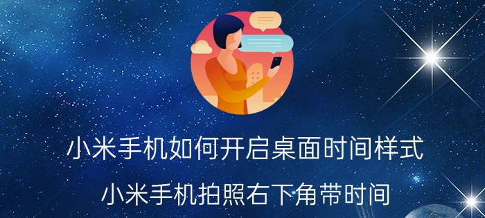 小米手机如何开启桌面时间样式 小米手机拍照右下角带时间，怎么去掉？